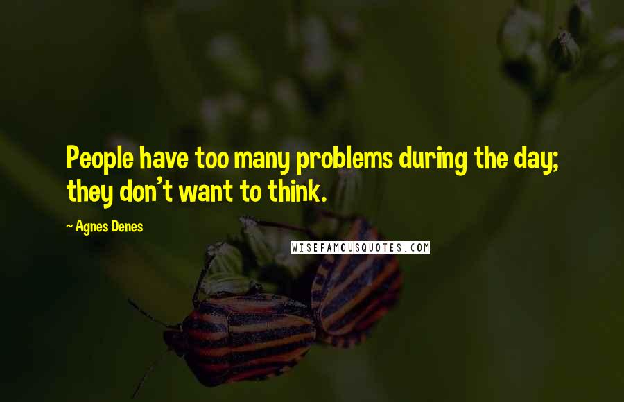 Agnes Denes Quotes: People have too many problems during the day; they don't want to think.