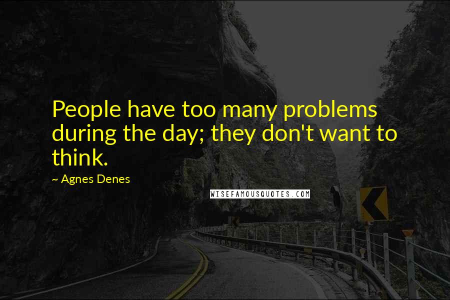 Agnes Denes Quotes: People have too many problems during the day; they don't want to think.