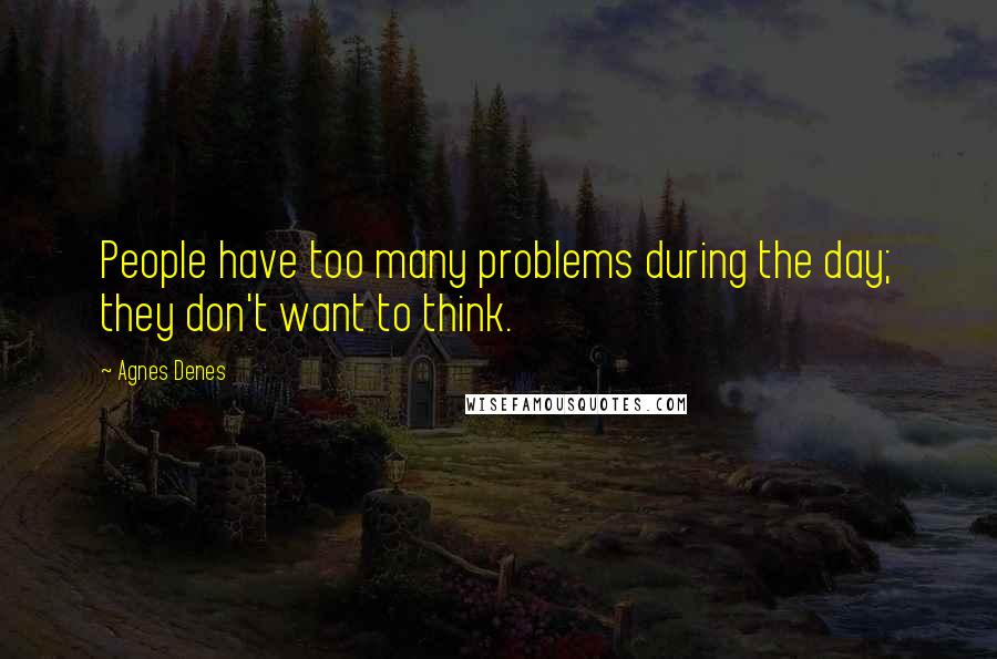 Agnes Denes Quotes: People have too many problems during the day; they don't want to think.