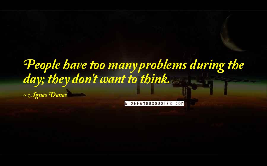 Agnes Denes Quotes: People have too many problems during the day; they don't want to think.