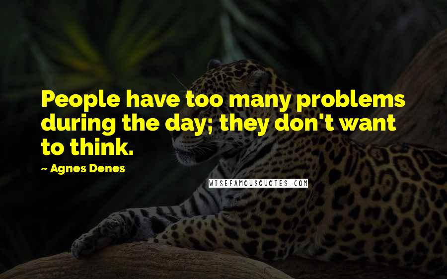 Agnes Denes Quotes: People have too many problems during the day; they don't want to think.