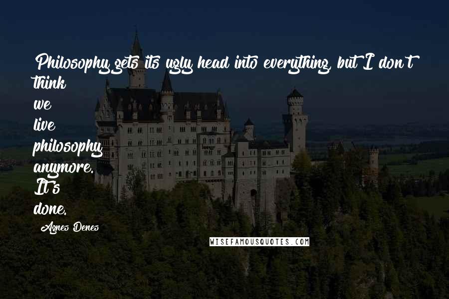 Agnes Denes Quotes: Philosophy gets its ugly head into everything, but I don't think we live philosophy anymore. It's done.