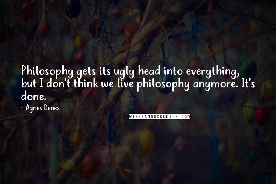 Agnes Denes Quotes: Philosophy gets its ugly head into everything, but I don't think we live philosophy anymore. It's done.