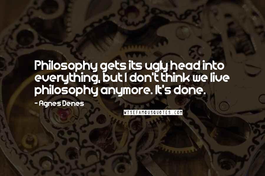 Agnes Denes Quotes: Philosophy gets its ugly head into everything, but I don't think we live philosophy anymore. It's done.