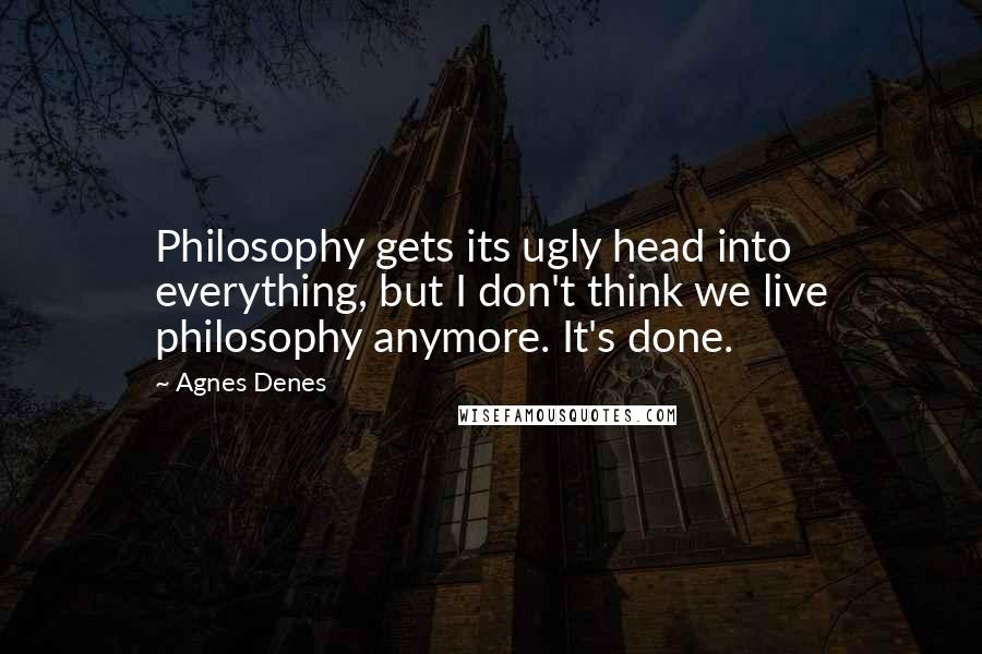 Agnes Denes Quotes: Philosophy gets its ugly head into everything, but I don't think we live philosophy anymore. It's done.