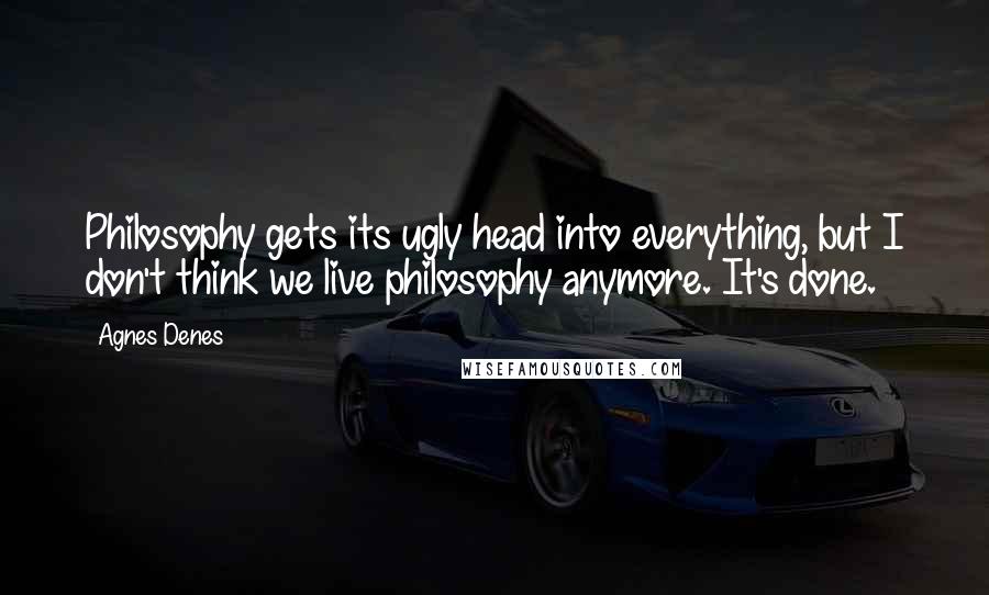 Agnes Denes Quotes: Philosophy gets its ugly head into everything, but I don't think we live philosophy anymore. It's done.