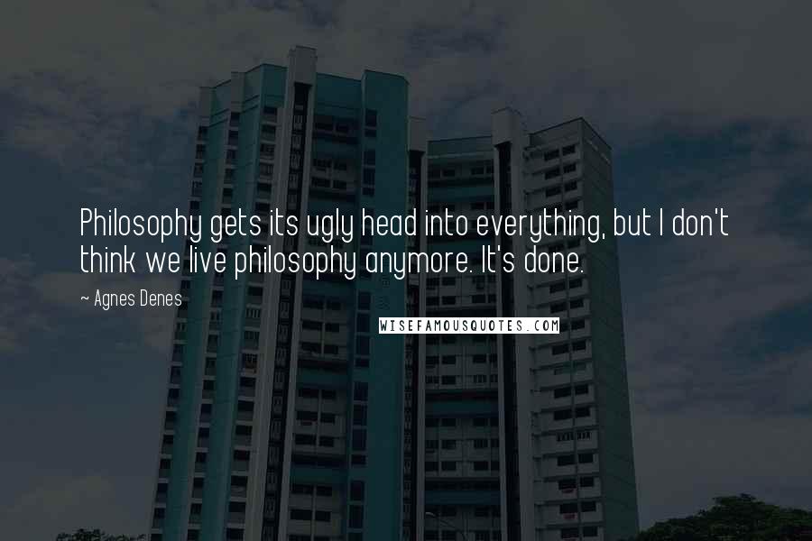 Agnes Denes Quotes: Philosophy gets its ugly head into everything, but I don't think we live philosophy anymore. It's done.