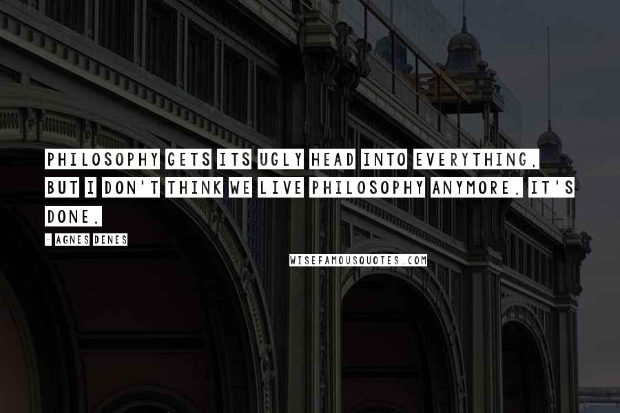 Agnes Denes Quotes: Philosophy gets its ugly head into everything, but I don't think we live philosophy anymore. It's done.