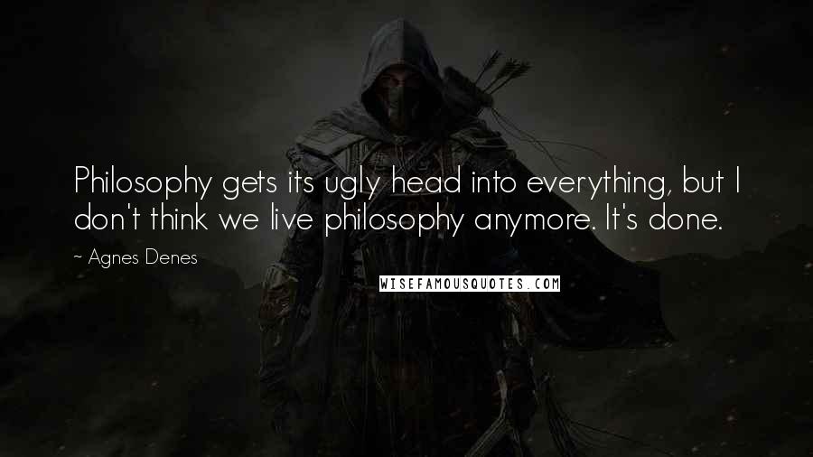 Agnes Denes Quotes: Philosophy gets its ugly head into everything, but I don't think we live philosophy anymore. It's done.