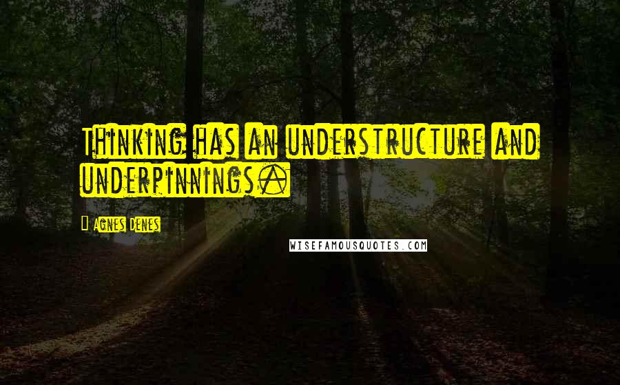 Agnes Denes Quotes: Thinking has an understructure and underpinnings.