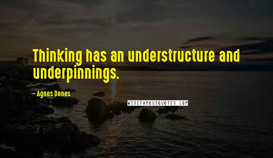 Agnes Denes Quotes: Thinking has an understructure and underpinnings.