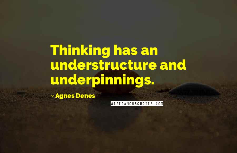 Agnes Denes Quotes: Thinking has an understructure and underpinnings.