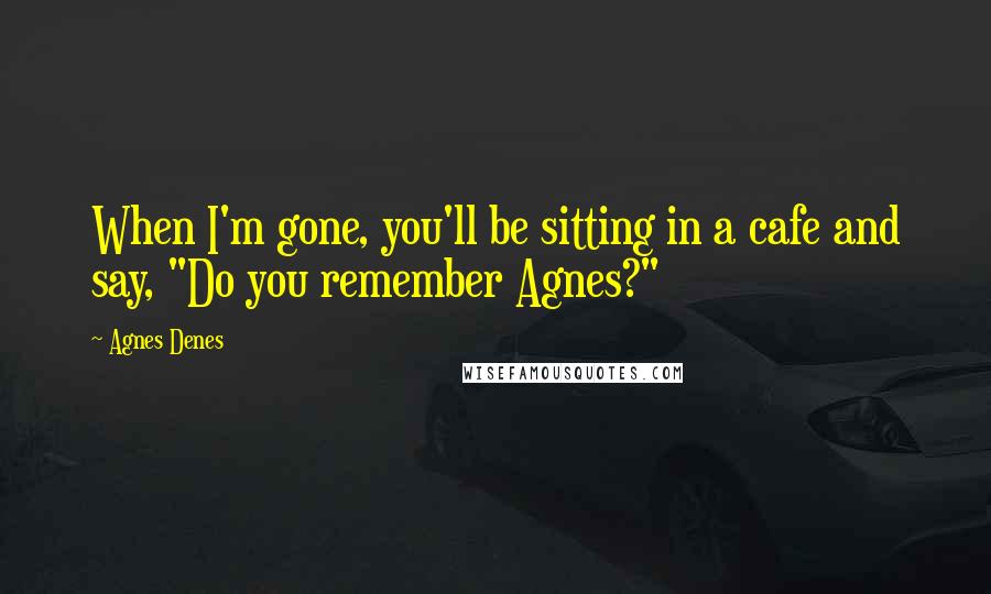 Agnes Denes Quotes: When I'm gone, you'll be sitting in a cafe and say, "Do you remember Agnes?"