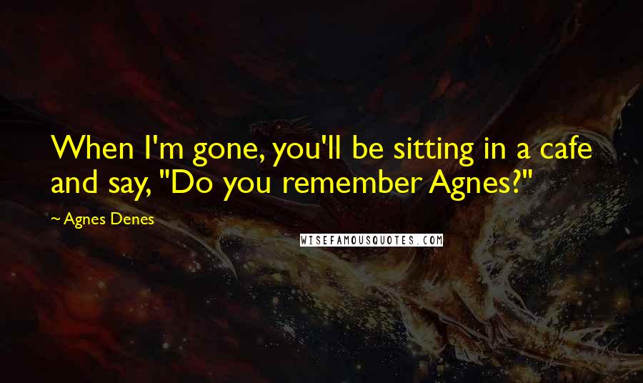 Agnes Denes Quotes: When I'm gone, you'll be sitting in a cafe and say, "Do you remember Agnes?"