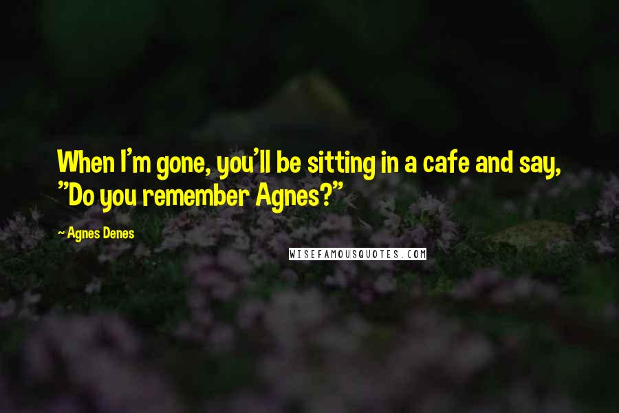 Agnes Denes Quotes: When I'm gone, you'll be sitting in a cafe and say, "Do you remember Agnes?"