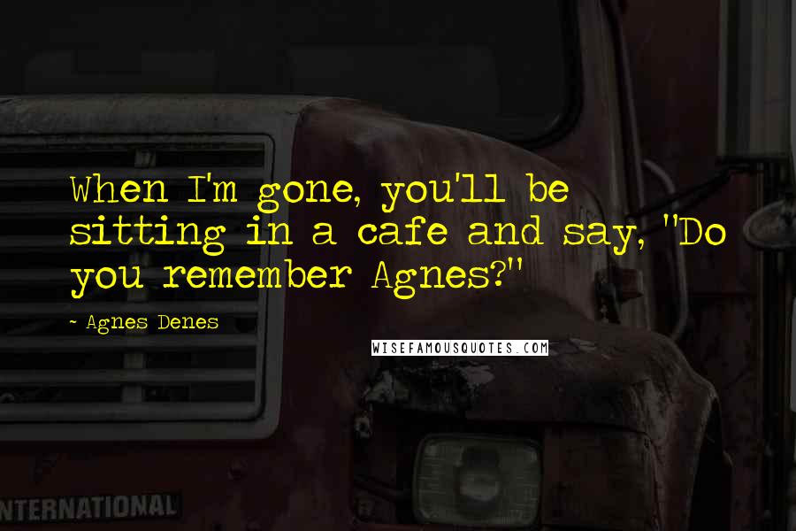 Agnes Denes Quotes: When I'm gone, you'll be sitting in a cafe and say, "Do you remember Agnes?"