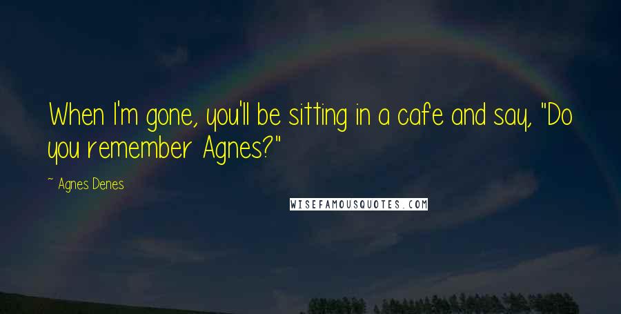 Agnes Denes Quotes: When I'm gone, you'll be sitting in a cafe and say, "Do you remember Agnes?"