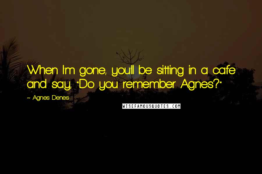 Agnes Denes Quotes: When I'm gone, you'll be sitting in a cafe and say, "Do you remember Agnes?"