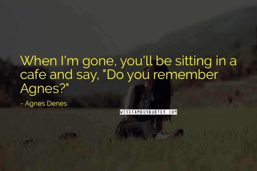 Agnes Denes Quotes: When I'm gone, you'll be sitting in a cafe and say, "Do you remember Agnes?"