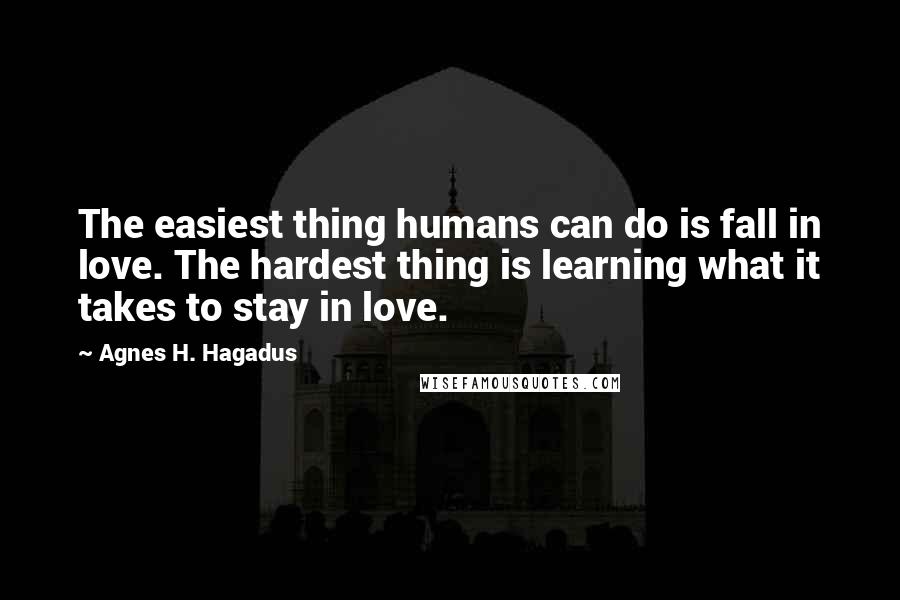 Agnes H. Hagadus Quotes: The easiest thing humans can do is fall in love. The hardest thing is learning what it takes to stay in love.