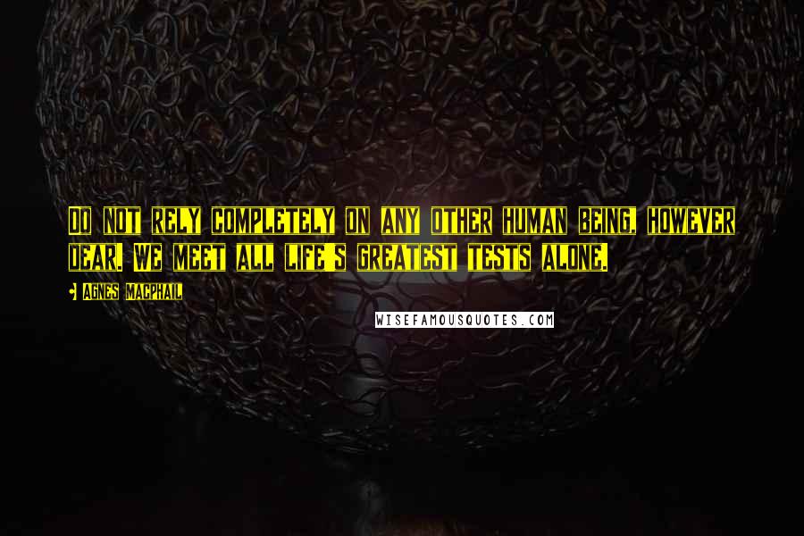 Agnes Macphail Quotes: Do not rely completely on any other human being, however dear. We meet all life's greatest tests alone.