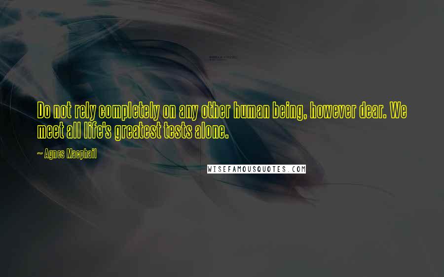Agnes Macphail Quotes: Do not rely completely on any other human being, however dear. We meet all life's greatest tests alone.