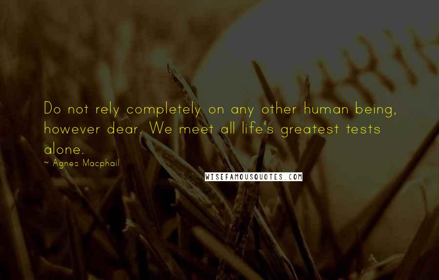 Agnes Macphail Quotes: Do not rely completely on any other human being, however dear. We meet all life's greatest tests alone.