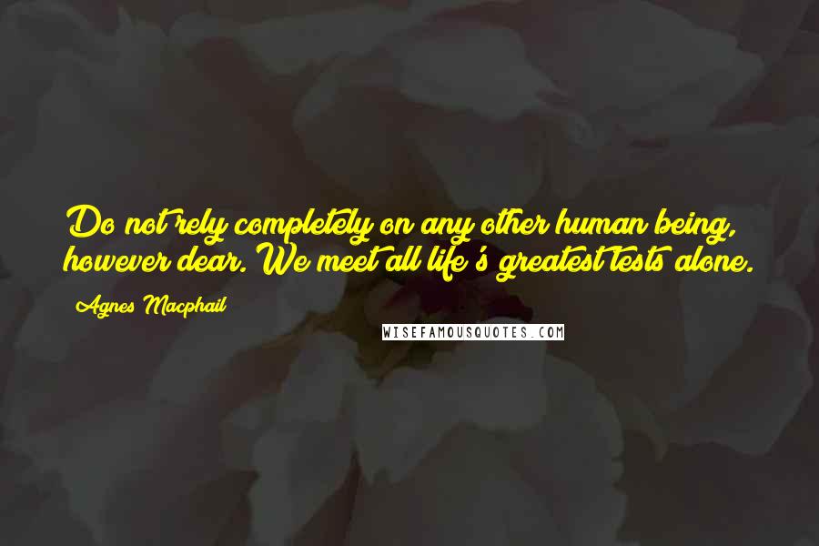 Agnes Macphail Quotes: Do not rely completely on any other human being, however dear. We meet all life's greatest tests alone.