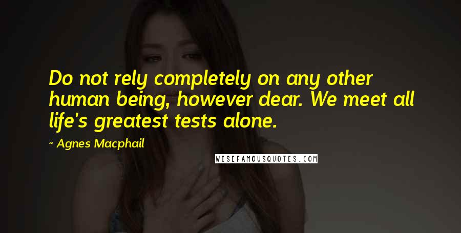 Agnes Macphail Quotes: Do not rely completely on any other human being, however dear. We meet all life's greatest tests alone.