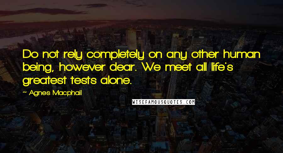 Agnes Macphail Quotes: Do not rely completely on any other human being, however dear. We meet all life's greatest tests alone.