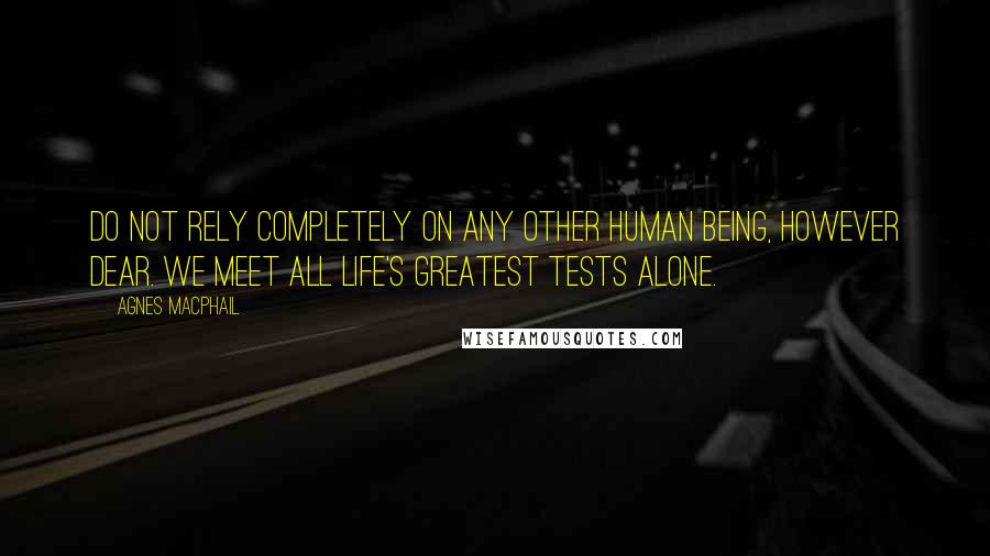 Agnes Macphail Quotes: Do not rely completely on any other human being, however dear. We meet all life's greatest tests alone.