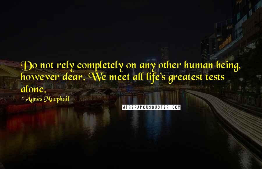 Agnes Macphail Quotes: Do not rely completely on any other human being, however dear. We meet all life's greatest tests alone.