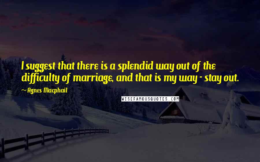 Agnes Macphail Quotes: I suggest that there is a splendid way out of the difficulty of marriage, and that is my way - stay out.