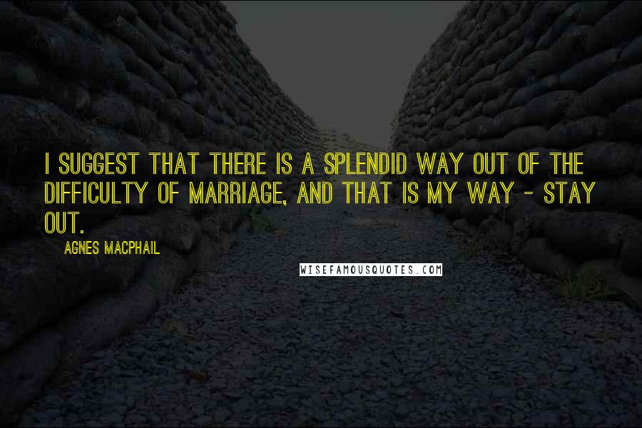 Agnes Macphail Quotes: I suggest that there is a splendid way out of the difficulty of marriage, and that is my way - stay out.