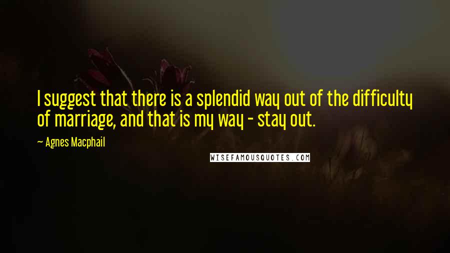 Agnes Macphail Quotes: I suggest that there is a splendid way out of the difficulty of marriage, and that is my way - stay out.