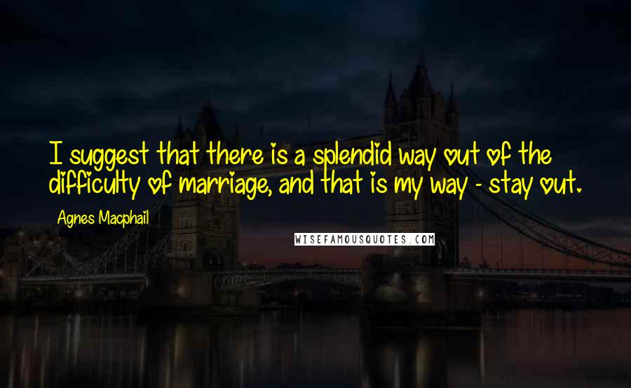 Agnes Macphail Quotes: I suggest that there is a splendid way out of the difficulty of marriage, and that is my way - stay out.