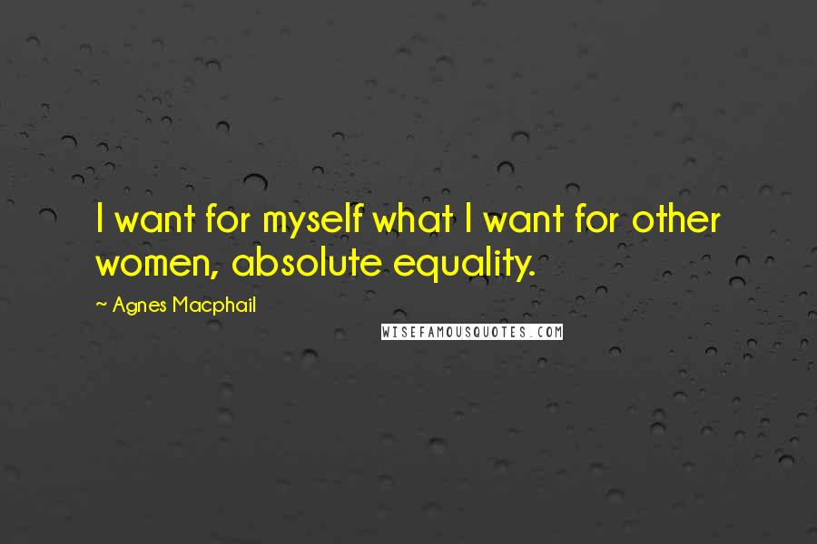 Agnes Macphail Quotes: I want for myself what I want for other women, absolute equality.