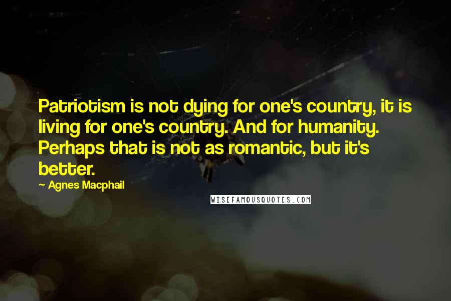 Agnes Macphail Quotes: Patriotism is not dying for one's country, it is living for one's country. And for humanity. Perhaps that is not as romantic, but it's better.