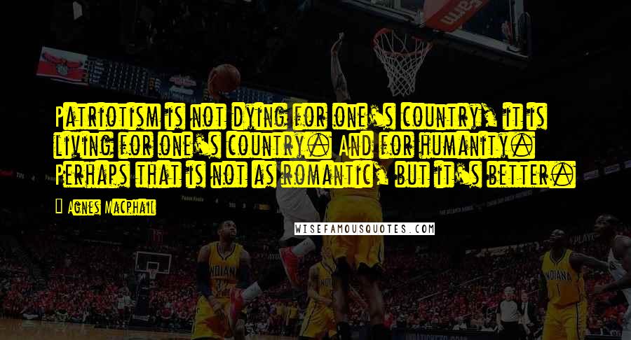 Agnes Macphail Quotes: Patriotism is not dying for one's country, it is living for one's country. And for humanity. Perhaps that is not as romantic, but it's better.