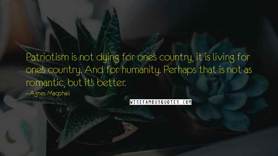 Agnes Macphail Quotes: Patriotism is not dying for one's country, it is living for one's country. And for humanity. Perhaps that is not as romantic, but it's better.