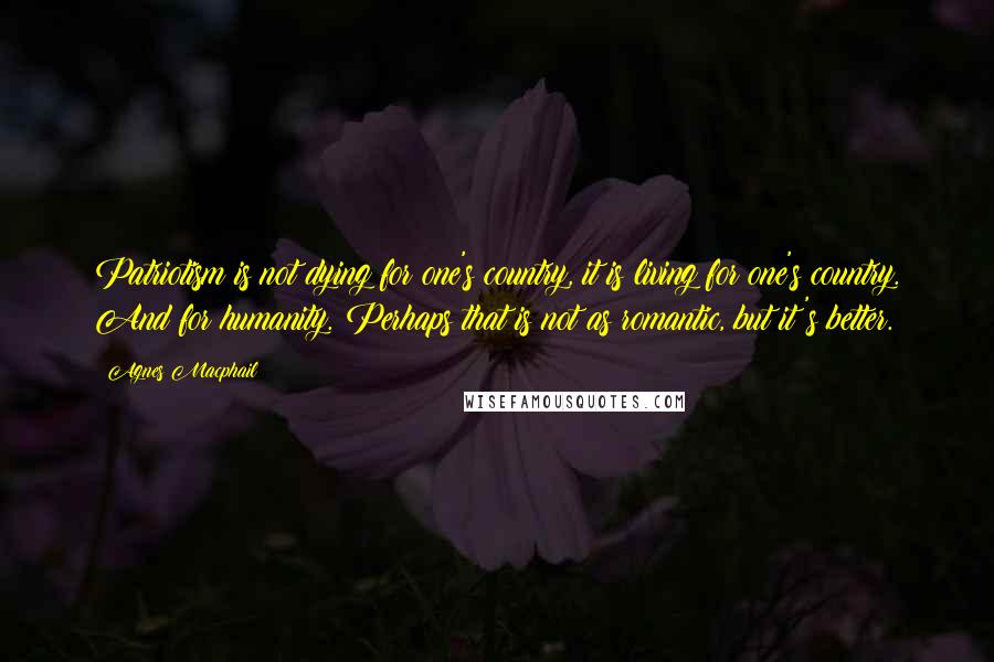 Agnes Macphail Quotes: Patriotism is not dying for one's country, it is living for one's country. And for humanity. Perhaps that is not as romantic, but it's better.