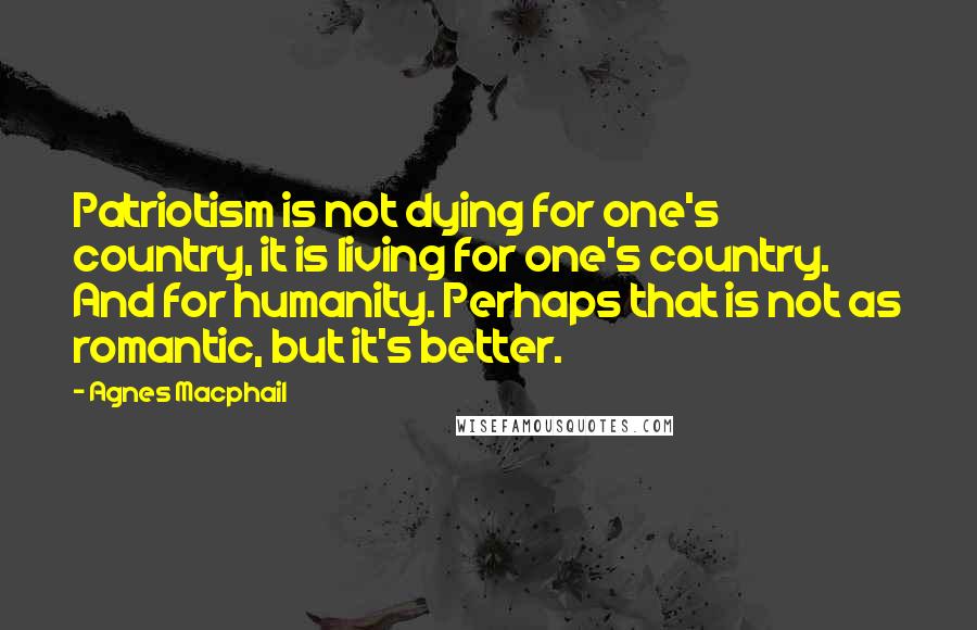 Agnes Macphail Quotes: Patriotism is not dying for one's country, it is living for one's country. And for humanity. Perhaps that is not as romantic, but it's better.
