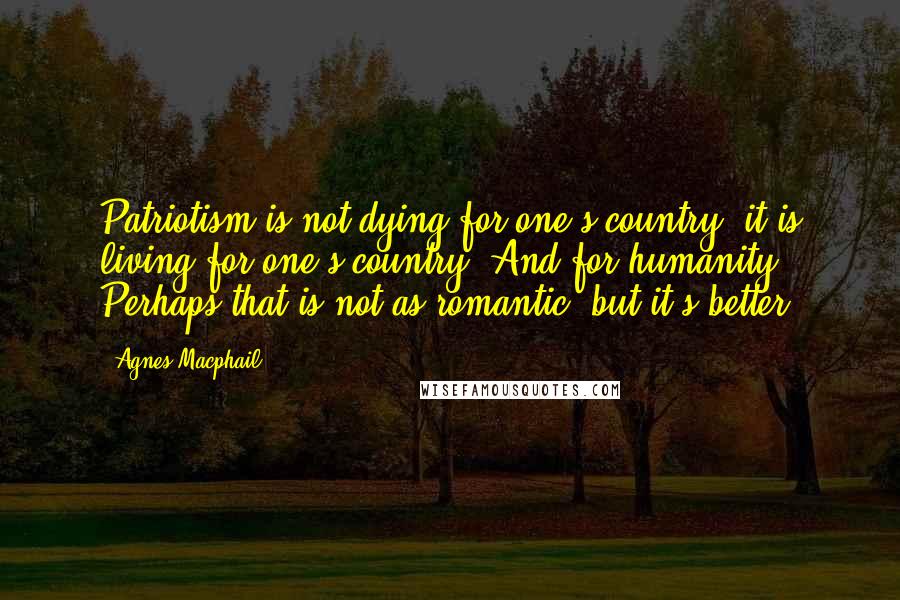 Agnes Macphail Quotes: Patriotism is not dying for one's country, it is living for one's country. And for humanity. Perhaps that is not as romantic, but it's better.