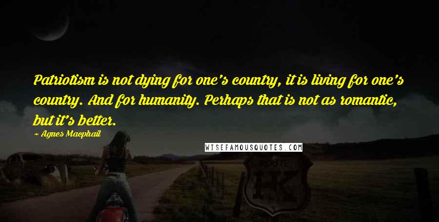 Agnes Macphail Quotes: Patriotism is not dying for one's country, it is living for one's country. And for humanity. Perhaps that is not as romantic, but it's better.