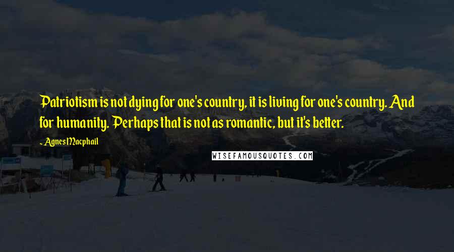 Agnes Macphail Quotes: Patriotism is not dying for one's country, it is living for one's country. And for humanity. Perhaps that is not as romantic, but it's better.