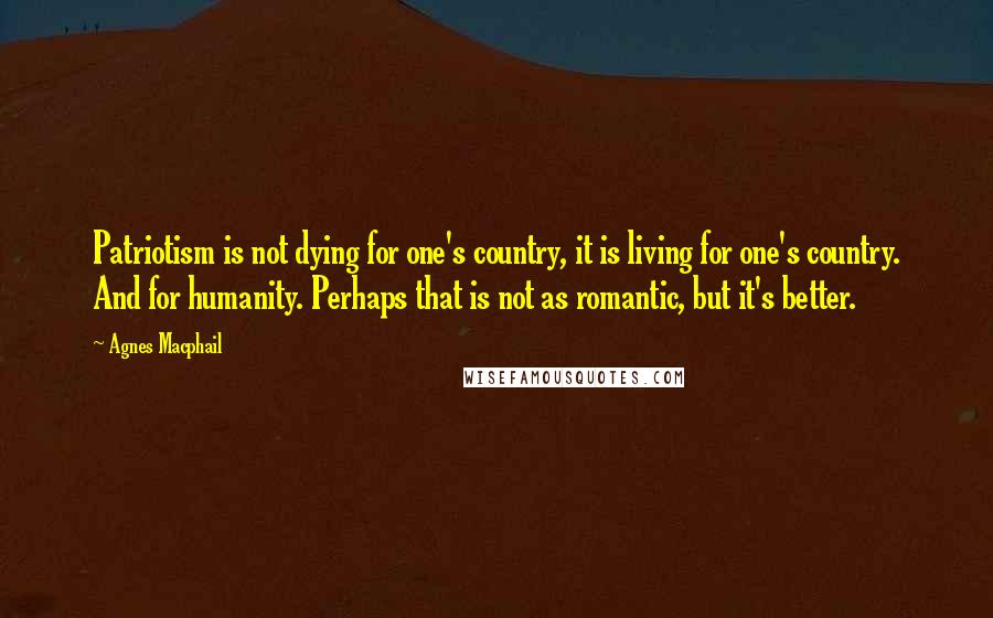 Agnes Macphail Quotes: Patriotism is not dying for one's country, it is living for one's country. And for humanity. Perhaps that is not as romantic, but it's better.