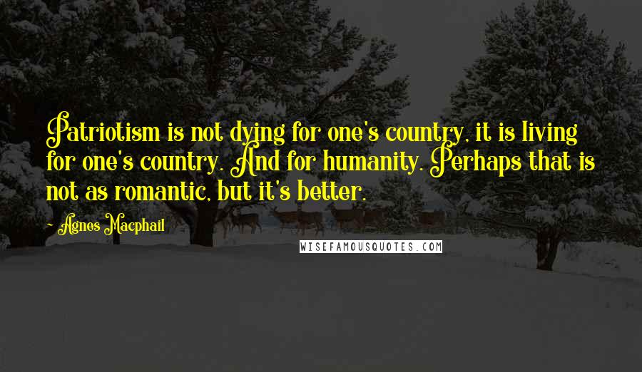 Agnes Macphail Quotes: Patriotism is not dying for one's country, it is living for one's country. And for humanity. Perhaps that is not as romantic, but it's better.