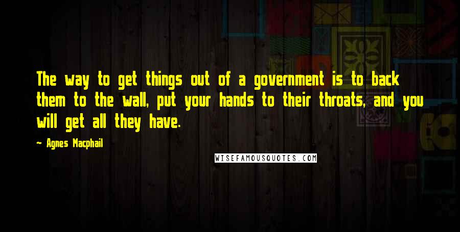 Agnes Macphail Quotes: The way to get things out of a government is to back them to the wall, put your hands to their throats, and you will get all they have.