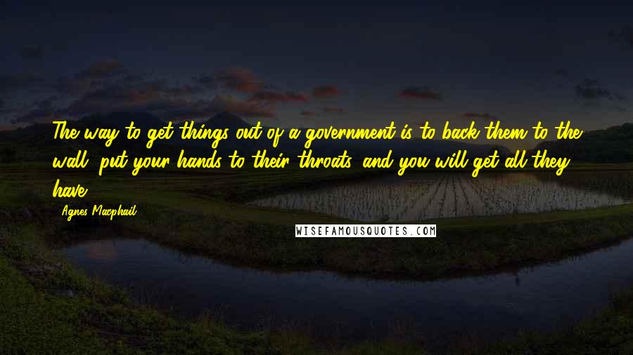 Agnes Macphail Quotes: The way to get things out of a government is to back them to the wall, put your hands to their throats, and you will get all they have.