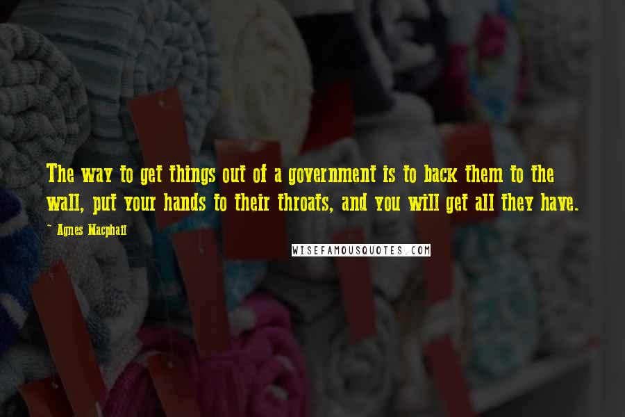 Agnes Macphail Quotes: The way to get things out of a government is to back them to the wall, put your hands to their throats, and you will get all they have.